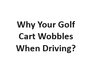 Why Your Golf Cart Wobbles When Driving?
