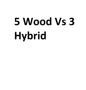 5 Wood Vs 3 Hybrid