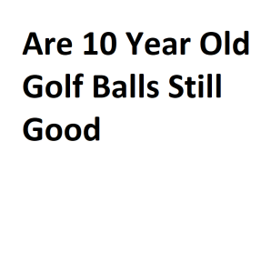 Are 10 Year Old Golf Balls Still Good