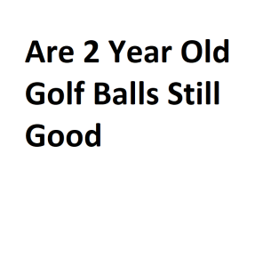 Are 2 Year Old Golf Balls Still Good