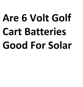 Are 6 Volt Golf Cart Batteries Good For Solar