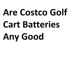 Are Costco Golf Cart Batteries Any Good