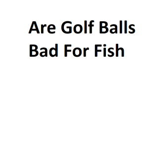 Are Golf Balls Bad For Fish