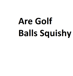 Are Golf Balls Squishy