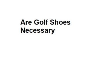 Are Golf Shoes Necessary