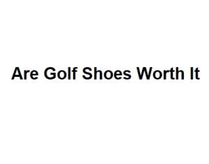 Are Golf Shoes Worth It