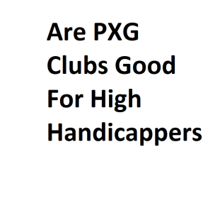 Are PXG Clubs Good For High Handicappers