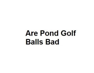 Are Pond Golf Balls Bad