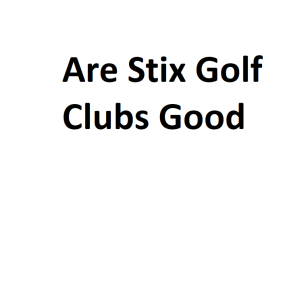 Are Stix Golf Clubs Good
