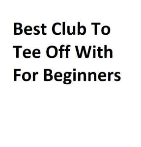 Best Club To Tee Off With For Beginners