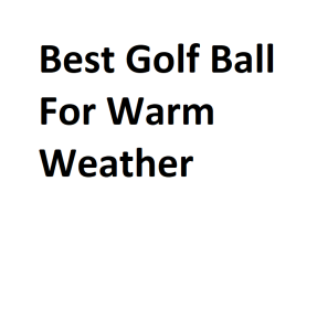 Best Golf Ball For Warm Weather