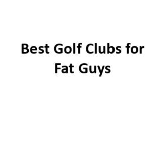 best golf clubs for fat guys
