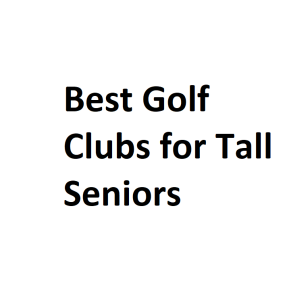 Best Golf Clubs for Tall Seniors