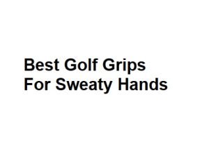 Best Golf Grips For Sweaty Hands