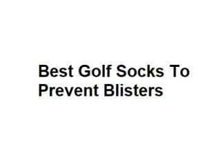 Best Golf Socks To Prevent Blisters