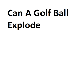 Can A Golf Ball Explode