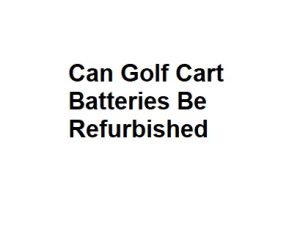 Can Golf Cart Batteries Be Refurbished