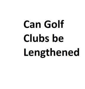 Can Golf Clubs be Lengthened
