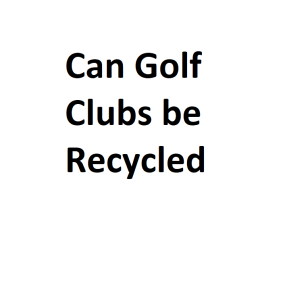 Can Golf Clubs be Recycled
