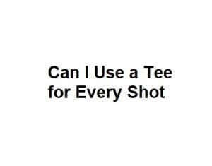 Can I Use a Tee for Every Shot