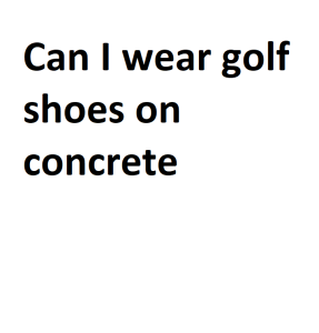 Can I wear golf shoes on concrete