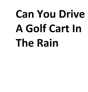 Can You Drive A Golf Cart In The Rain