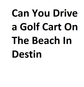 Can You Drive a Golf Cart On The Beach In Destin