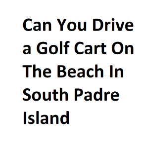 Can You Drive a Golf Cart On The Beach In South Padre Island