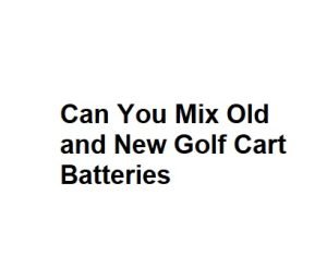 Can You Mix Old and New Golf Cart Batteries
