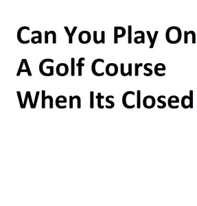 Can You Play On A Golf Course When Its Closed