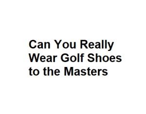 Can You Really Wear Golf Shoes to the Masters