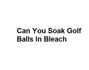 Can You Soak Golf Balls In Bleach