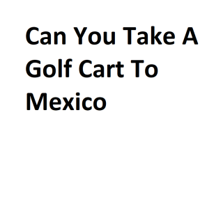 Can You Take A Golf Cart To Mexico