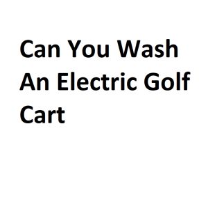 Can You Wash An Electric Golf Cart