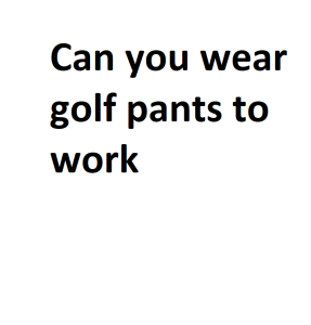 Can you wear golf pants to work