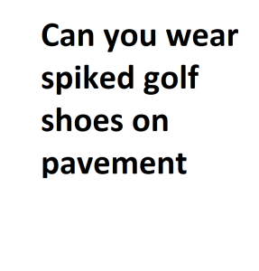 Can you wear spiked golf shoes on pavement