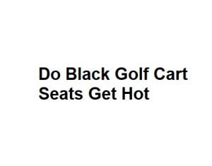 Do Black Golf Cart Seats Get Hot