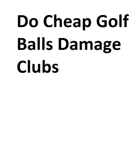 Do Cheap Golf Balls Damage Clubs