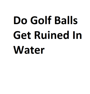 Do Golf Balls Get Ruined In Water