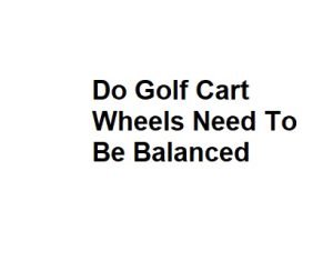 Do Golf Cart Wheels Need To Be Balanced