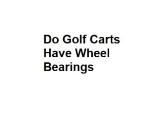 Do Golf Carts Have Wheel Bearings