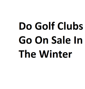 Do Golf Clubs Go On Sale In The Winter