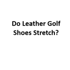 Do Leather Golf Shoes Stretch