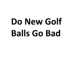 Do New Golf Balls Go Bad