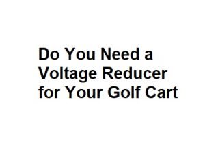 Do You Need a Voltage Reducer for Your Golf Cart