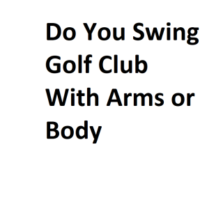Do You Swing Golf Club With Arms or Body