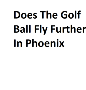 Does The Golf Ball Fly Further In Phoenix