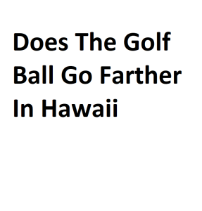 Does The Golf Ball Go Farther In Hawaii