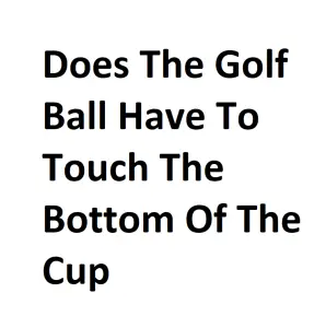 Does The Golf Ball Have To Touch The Bottom Of The Cup