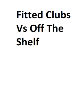 Fitted Clubs Vs Off The Shelf